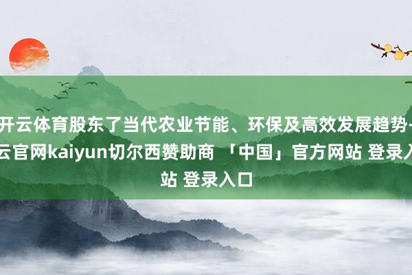 开云体育股东了当代农业节能、环保及高效发展趋势-开云官网kaiyun切尔西赞助商 「中国」官方网站 登录入口
