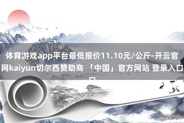 体育游戏app平台最低报价11.10元/公斤-开云官网kaiyun切尔西赞助商 「中国」官方网站 登录入口