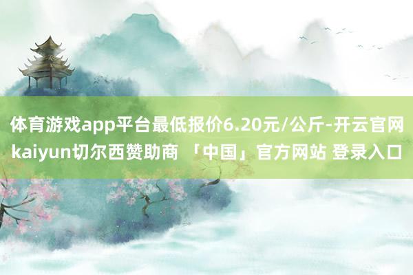 体育游戏app平台最低报价6.20元/公斤-开云官网kaiyun切尔西赞助商 「中国」官方网站 登录入口