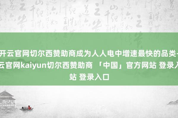 开云官网切尔西赞助商成为人人电中增速最快的品类-开云官网kaiyun切尔西赞助商 「中国」官方网站 登录入口