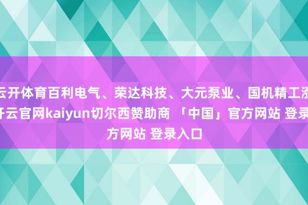 云开体育百利电气、荣达科技、大元泵业、国机精工涨停-开云官网kaiyun切尔西赞助商 「中国」官方网站 登录入口