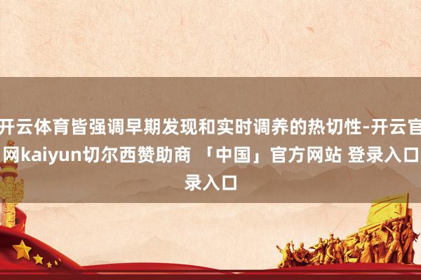开云体育皆强调早期发现和实时调养的热切性-开云官网kaiyun切尔西赞助商 「中国」官方网站 登录入口