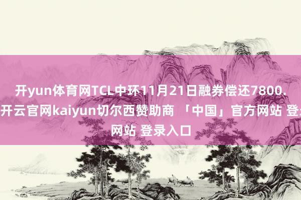 开yun体育网TCL中环11月21日融券偿还7800.00股-开云官网kaiyun切尔西赞助商 「中国」官方网站 登录入口
