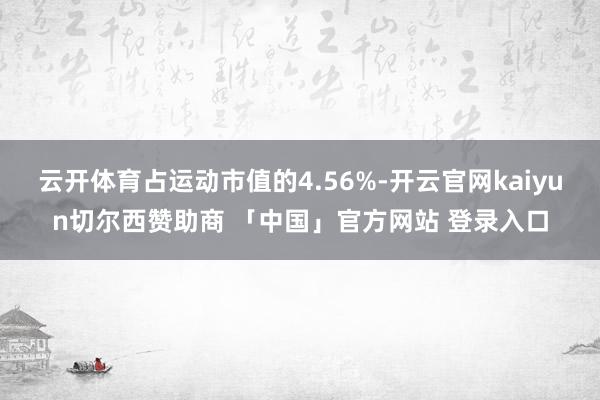 云开体育占运动市值的4.56%-开云官网kaiyun切尔西赞助商 「中国」官方网站 登录入口