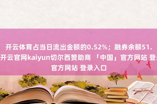 开云体育占当日流出金额的0.52%；融券余额51.33万-开云官网kaiyun切尔西赞助商 「中国」官方网站 登录入口