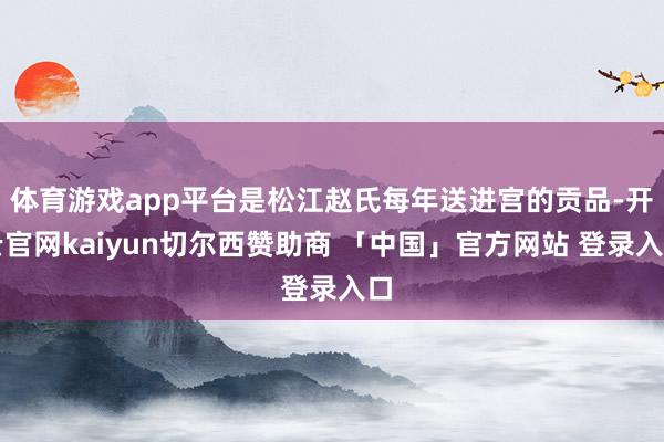 体育游戏app平台是松江赵氏每年送进宫的贡品-开云官网kaiyun切尔西赞助商 「中国」官方网站 登录入口