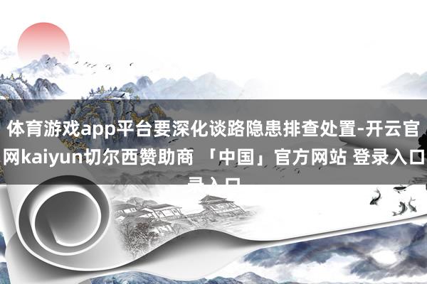 体育游戏app平台要深化谈路隐患排查处置-开云官网kaiyun切尔西赞助商 「中国」官方网站 登录入口