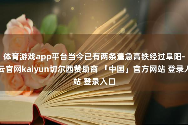 体育游戏app平台当今已有两条遑急高铁经过阜阳-开云官网kaiyun切尔西赞助商 「中国」官方网站 登录入口