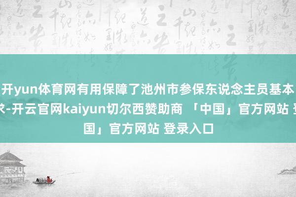 开yun体育网有用保障了池州市参保东说念主员基本医疗需求-开云官网kaiyun切尔西赞助商 「中国」官方网站 登录入口