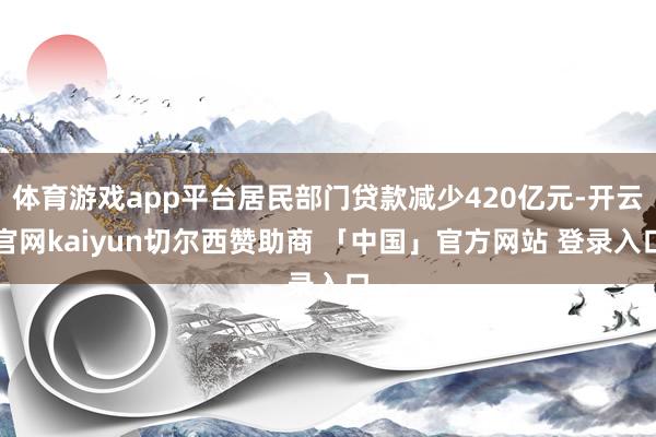 体育游戏app平台居民部门贷款减少420亿元-开云官网kaiyun切尔西赞助商 「中国」官方网站 登录入口