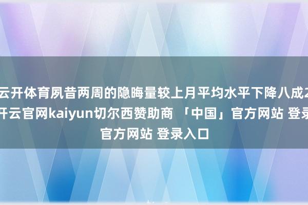 云开体育夙昔两周的隐晦量较上月平均水平下降八成25%-开云官网kaiyun切尔西赞助商 「中国」官方网站 登录入口