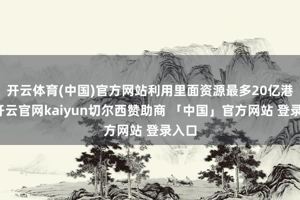 开云体育(中国)官方网站利用里面资源最多20亿港元-开云官网kaiyun切尔西赞助商 「中国」官方网站 登录入口