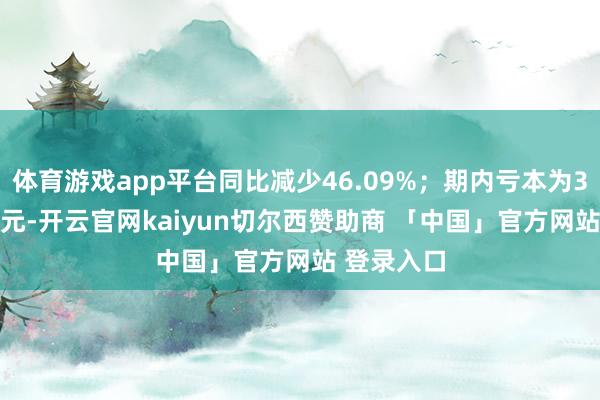 体育游戏app平台同比减少46.09%；期内亏本为340.2万港元-开云官网kaiyun切尔西赞助商 「中国」官方网站 登录入口