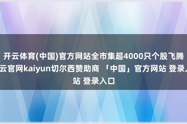 开云体育(中国)官方网站全市集超4000只个股飞腾-开云官网kaiyun切尔西赞助商 「中国」官方网站 登录入口