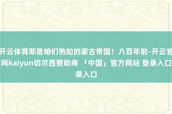 开云体育即是咱们熟知的蒙古帝国！八百年前-开云官网kaiyun切尔西赞助商 「中国」官方网站 登录入口
