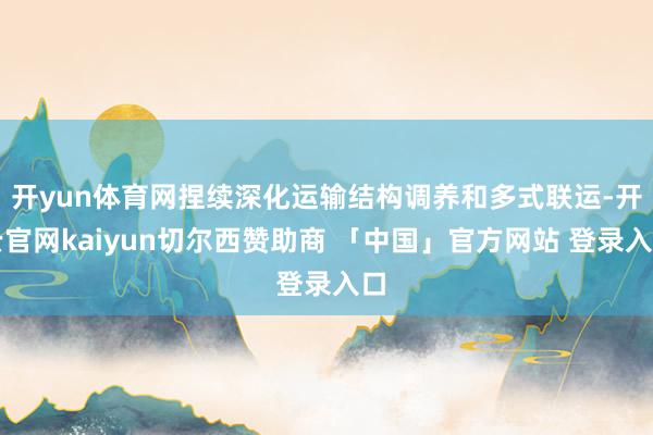 开yun体育网捏续深化运输结构调养和多式联运-开云官网kaiyun切尔西赞助商 「中国」官方网站 登录入口