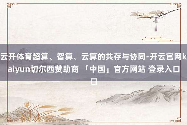 云开体育超算、智算、云算的共存与协同-开云官网kaiyun切尔西赞助商 「中国」官方网站 登录入口
