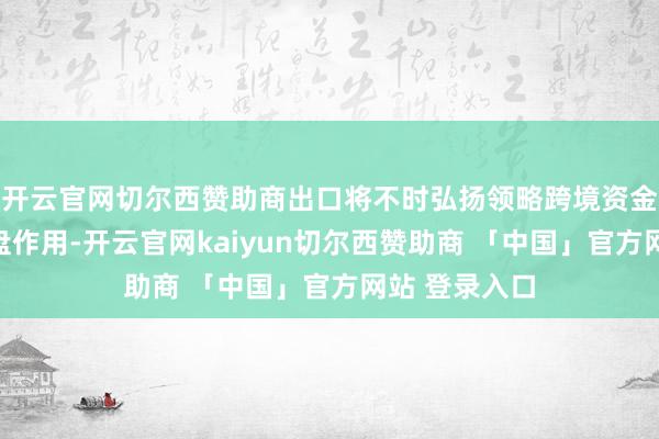 开云官网切尔西赞助商出口将不时弘扬领略跨境资金流动的基本盘作用-开云官网kaiyun切尔西赞助商 「中国」官方网站 登录入口