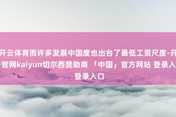 开云体育而许多发展中国度也出台了最低工资尺度-开云官网kaiyun切尔西赞助商 「中国」官方网站 登录入口