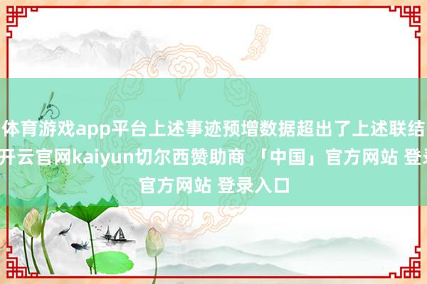 体育游戏app平台上述事迹预增数据超出了上述联结限度-开云官网kaiyun切尔西赞助商 「中国」官方网站 登录入口