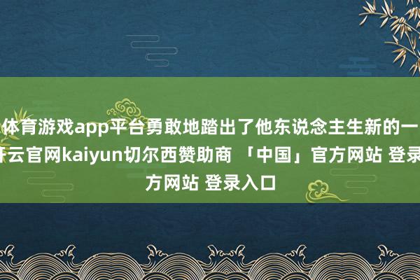 体育游戏app平台勇敢地踏出了他东说念主生新的一步-开云官网kaiyun切尔西赞助商 「中国」官方网站 登录入口