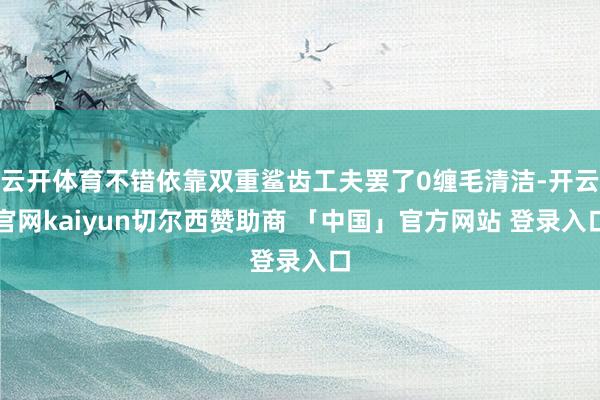 云开体育不错依靠双重鲨齿工夫罢了0缠毛清洁-开云官网kaiyun切尔西赞助商 「中国」官方网站 登录入口