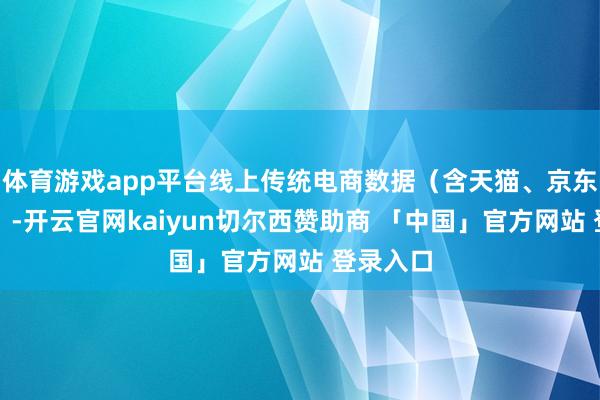 体育游戏app平台线上传统电商数据（含天猫、京东、苏宁）-开云官网kaiyun切尔西赞助商 「中国」官方网站 登录入口