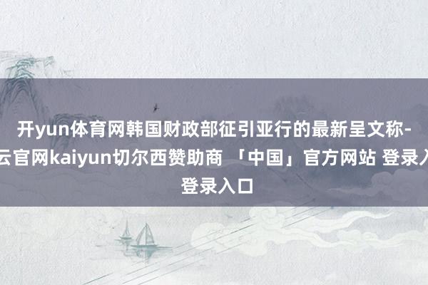 开yun体育网　　韩国财政部征引亚行的最新呈文称-开云官网kaiyun切尔西赞助商 「中国」官方网站 登录入口