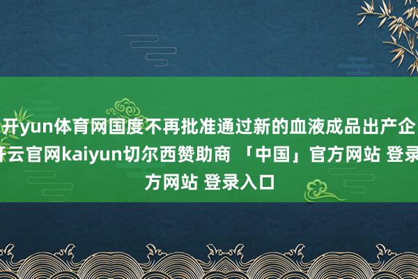开yun体育网国度不再批准通过新的血液成品出产企业-开云官网kaiyun切尔西赞助商 「中国」官方网站 登录入口