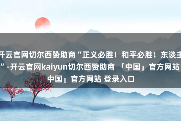开云官网切尔西赞助商“正义必胜！和平必胜！东谈主民必胜！”-开云官网kaiyun切尔西赞助商 「中国」官方网站 登录入口