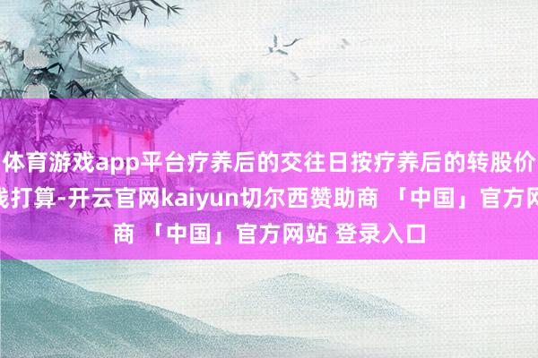 体育游戏app平台疗养后的交往日按疗养后的转股价钱和收盘价钱打算-开云官网kaiyun切尔西赞助商 「中国」官方网站 登录入口