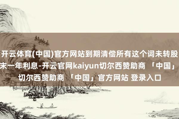 开云体育(中国)官方网站到期清偿所有这个词未转股的可转债本金和终末一年利息-开云官网kaiyun切尔西赞助商 「中国」官方网站 登录入口