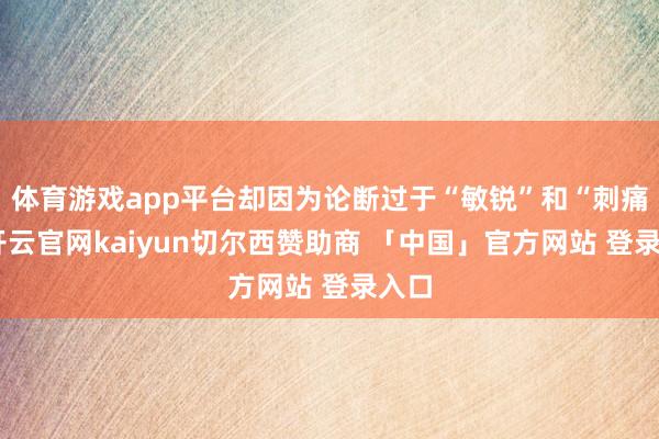 体育游戏app平台却因为论断过于“敏锐”和“刺痛”-开云官网kaiyun切尔西赞助商 「中国」官方网站 登录入口