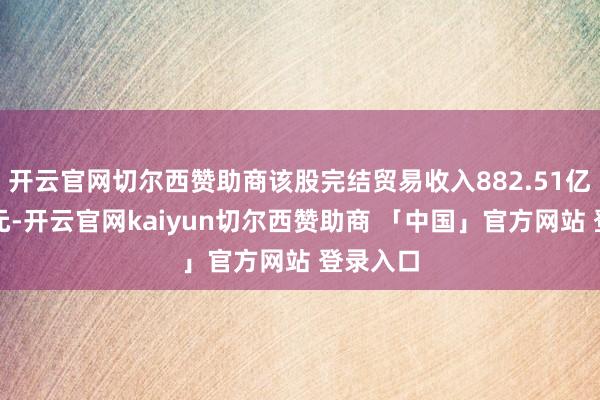 开云官网切尔西赞助商该股完结贸易收入882.51亿好意思元-开云官网kaiyun切尔西赞助商 「中国」官方网站 登录入口