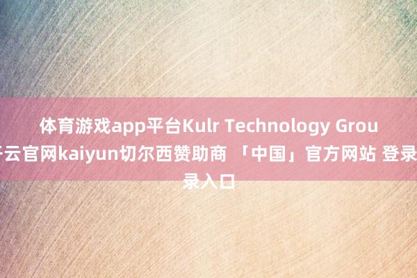 体育游戏app平台Kulr Technology Group-开云官网kaiyun切尔西赞助商 「中国」官方网站 登录入口
