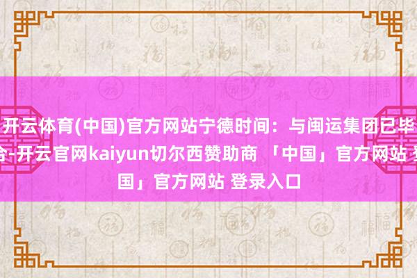 开云体育(中国)官方网站宁德时间：与闽运集团已毕策略配合-开云官网kaiyun切尔西赞助商 「中国」官方网站 登录入口
