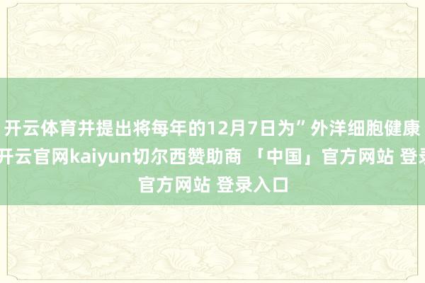 开云体育并提出将每年的12月7日为”外洋细胞健康日”-开云官网kaiyun切尔西赞助商 「中国」官方网站 登录入口