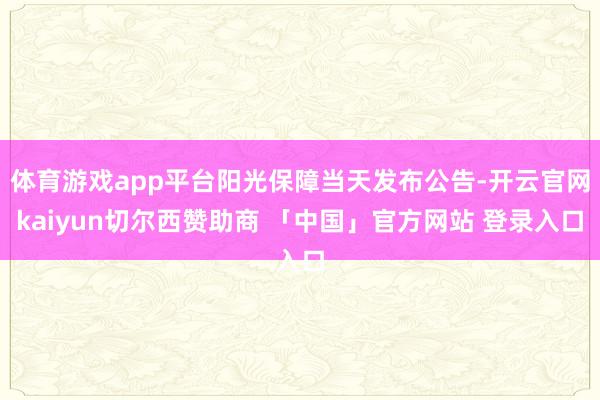 体育游戏app平台阳光保障当天发布公告-开云官网kaiyun切尔西赞助商 「中国」官方网站 登录入口