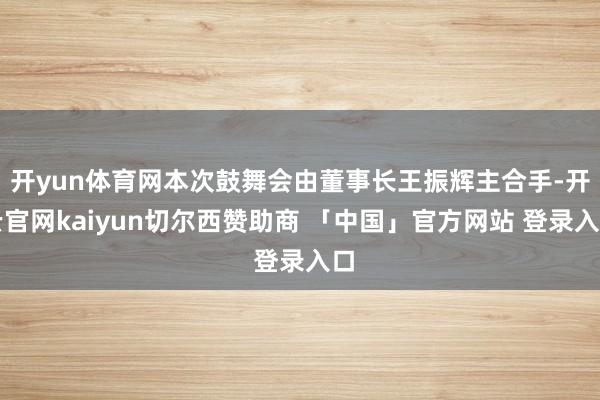 开yun体育网本次鼓舞会由董事长王振辉主合手-开云官网kaiyun切尔西赞助商 「中国」官方网站 登录入口