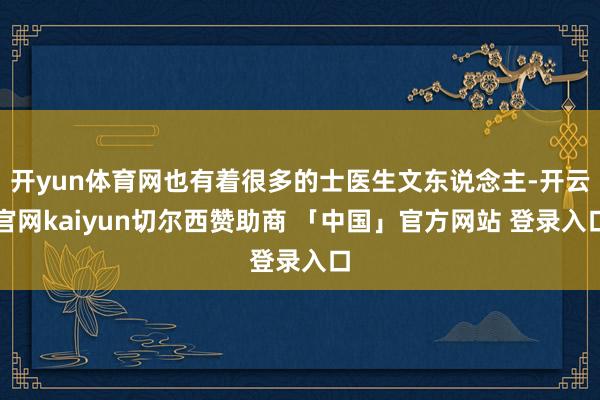 开yun体育网也有着很多的士医生文东说念主-开云官网kaiyun切尔西赞助商 「中国」官方网站 登录入口