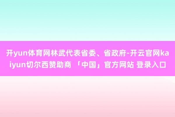 开yun体育网　　林武代表省委、省政府-开云官网kaiyun切尔西赞助商 「中国」官方网站 登录入口