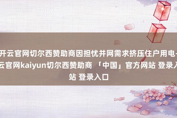 开云官网切尔西赞助商因担忧并网需求挤压住户用电-开云官网kaiyun切尔西赞助商 「中国」官方网站 登录入口