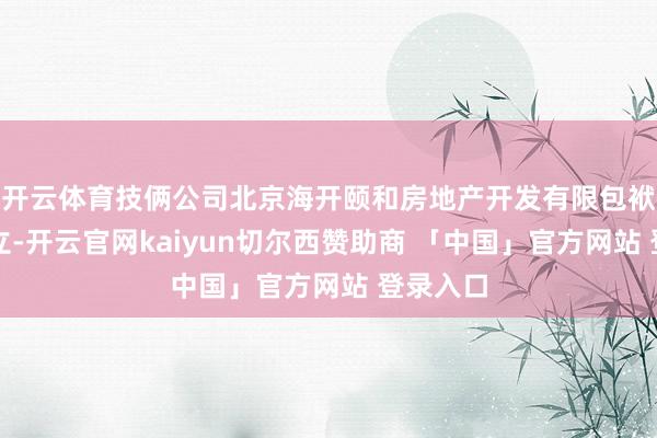 开云体育技俩公司北京海开颐和房地产开发有限包袱公司竖立-开云官网kaiyun切尔西赞助商 「中国」官方网站 登录入口