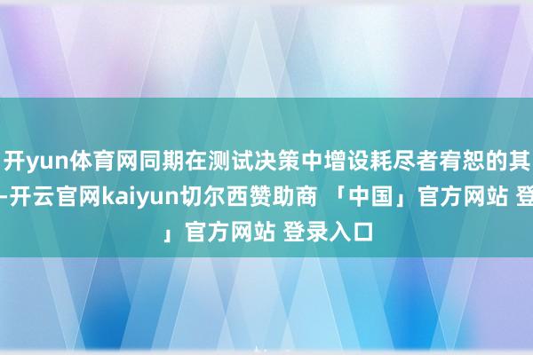 开yun体育网同期在测试决策中增设耗尽者宥恕的其他技俩-开云官网kaiyun切尔西赞助商 「中国」官方网站 登录入口