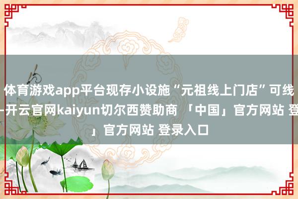 体育游戏app平台现存小设施“元祖线上门店”可线上选购-开云官网kaiyun切尔西赞助商 「中国」官方网站 登录入口