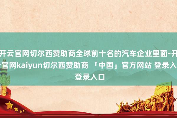 开云官网切尔西赞助商全球前十名的汽车企业里面-开云官网kaiyun切尔西赞助商 「中国」官方网站 登录入口