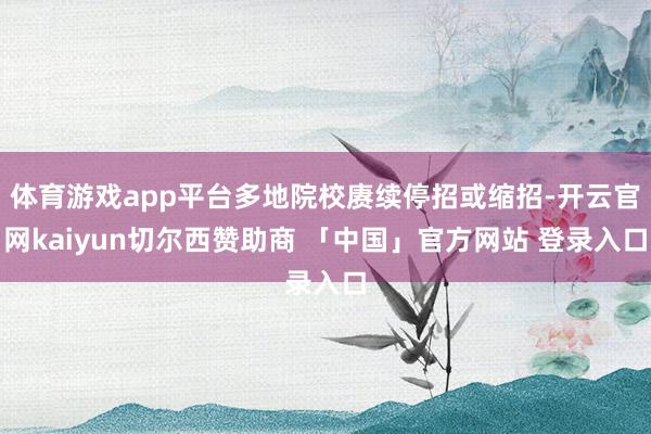 体育游戏app平台多地院校赓续停招或缩招-开云官网kaiyun切尔西赞助商 「中国」官方网站 登录入口