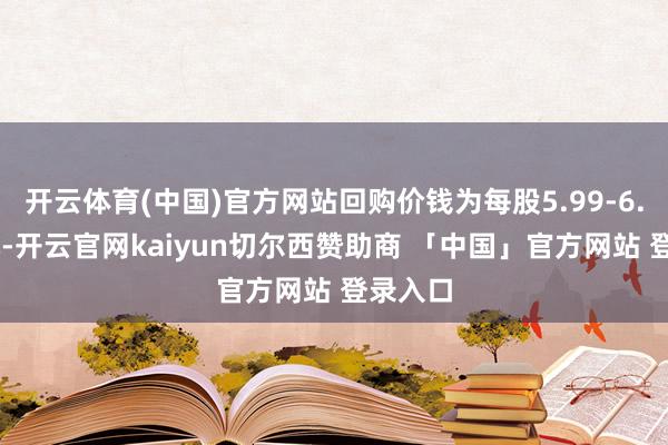开云体育(中国)官方网站回购价钱为每股5.99-6.31港元-开云官网kaiyun切尔西赞助商 「中国」官方网站 登录入口