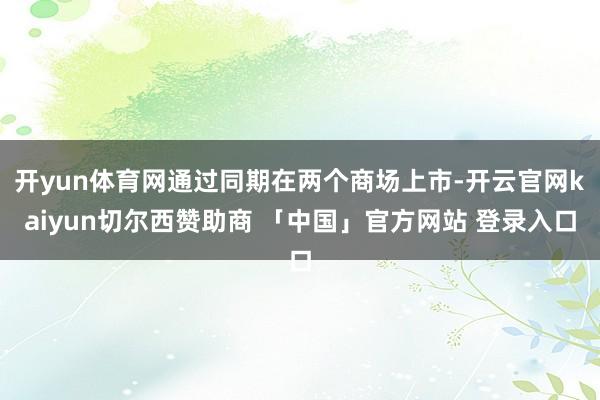 开yun体育网通过同期在两个商场上市-开云官网kaiyun切尔西赞助商 「中国」官方网站 登录入口