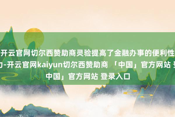 开云官网切尔西赞助商灵验提高了金融办事的便利性和竞争力-开云官网kaiyun切尔西赞助商 「中国」官方网站 登录入口